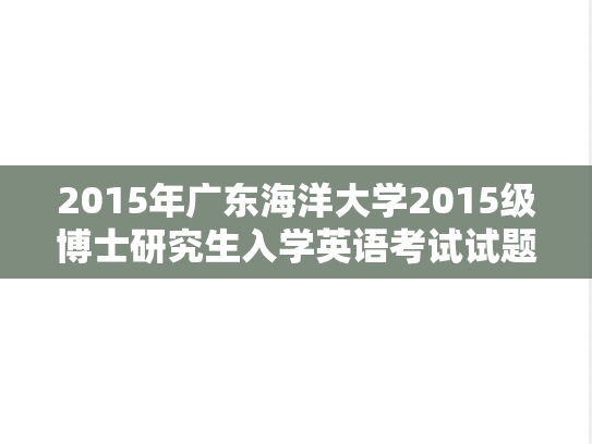 2015年广东海洋大学2015级博士研究生入学英语考试试题考博真题.doc