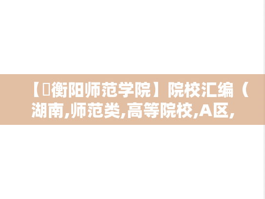 【​衡阳师范学院】院校汇编（湖南,师范类,高等院校,A区,H）