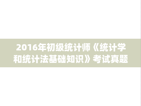 2016年初级统计师《统计学和统计法基础知识》考试真题及答案.pdf,统计师,第1张 2016年初级统计师《统计学和统计法基础知识》考试真题及答案.pdf,2016年初级统计师《统计学和统计法基础知识》考试真题及答案.pdf,统计师,第1张