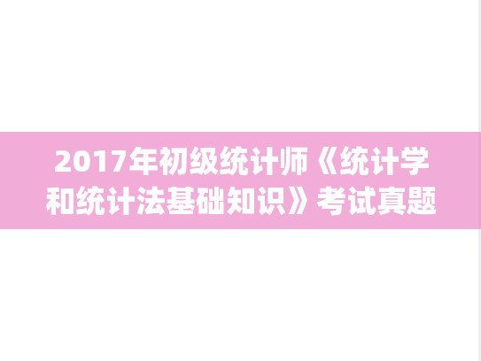 2017年初级统计师《统计学和统计法基础知识》考试真题及答案.pdf