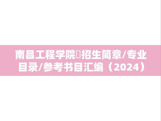 南昌工程学院​招生简章/专业目录/参考书目汇编（2024）