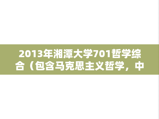 2013年湘潭大学701哲学综合（包含马克思主义哲学，中国哲学，西方哲学）考研真题