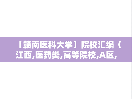 【赣南医科大学】院校汇编（江西,医药类,高等院校,A区,G）