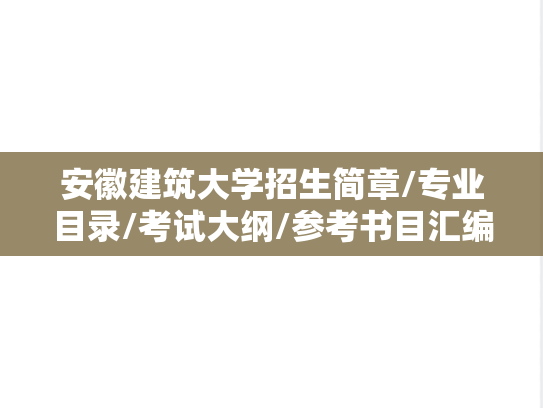安徽建筑大学招生简章/专业目录/考试大纲/参考书目汇编（2018-2025）