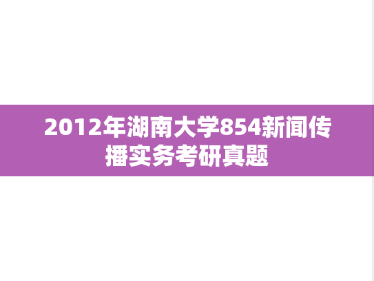 2012年湖南大学854新闻传播实务考研真题