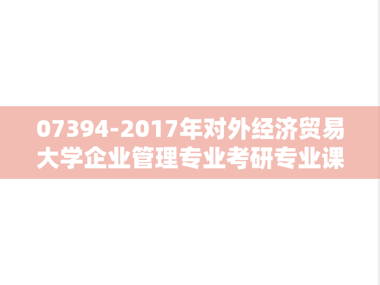 07394-2017年对外经济贸易大学企业管理专业考研专业课832综合复试真题,07394-2017年对外经济贸易大学企业管理专业考研专业课832综合复试真题,对外经济贸易大学,第1张
