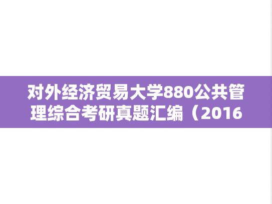 对外经济贸易大学880公共管理综合考研真题汇编（2016-2017、2019）,对外经济贸易大学880公共管理综合考研真题汇编（2016-2017、2019）,对外经济贸易大学汇编,公共管理综合汇编,第1张