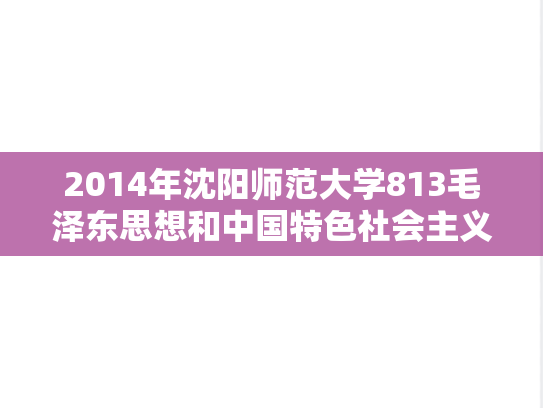 2014年沈阳师范大学813毛泽东思想和中国特色社会主义理论体系概论考研真题