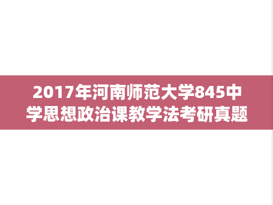 2017年河南师范大学845中学思想政治课教学法考研真题.pdf
