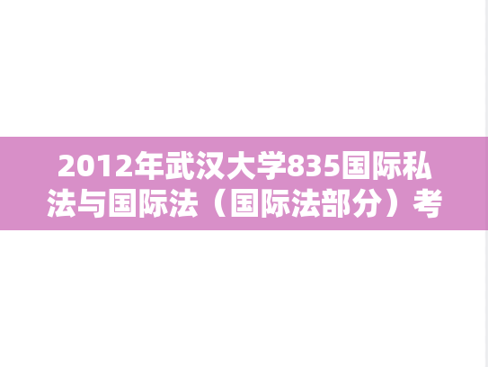 2012年武汉大学835国际私法与国际法（国际法部分）考研真题