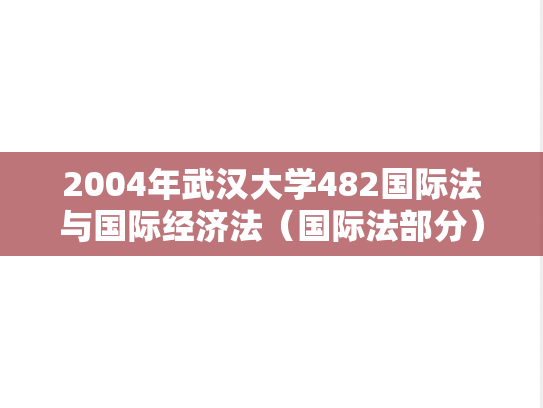 2004年武汉大学482国际法与国际经济法（国际法部分）考研真题