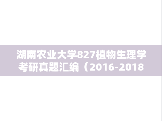 湖南农业大学827植物生理学考研真题汇编（2016-2018）,湖南农业大学827植物生理学考研真题汇编（2016-2018）,湖南农业大学汇编,植物生理学汇编,第1张