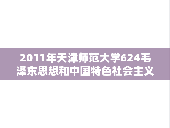 2011年天津师范大学624毛泽东思想和中国特色社会主义理论体系概论考研真题