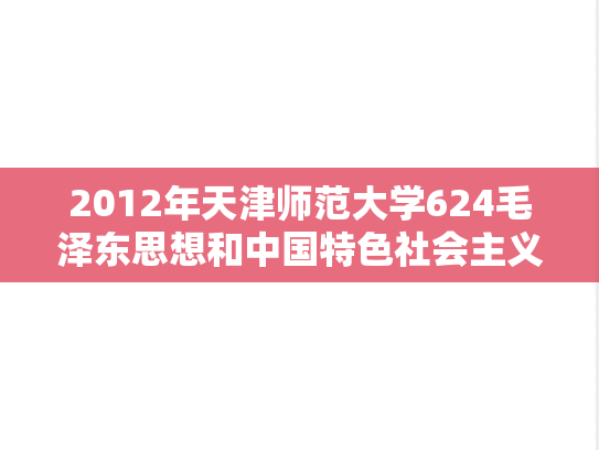 2012年天津师范大学624毛泽东思想和中国特色社会主义理论体系概论考研真题