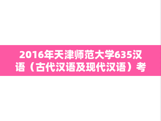 2016年天津师范大学635汉语（古代汉语及现代汉语）考研真题