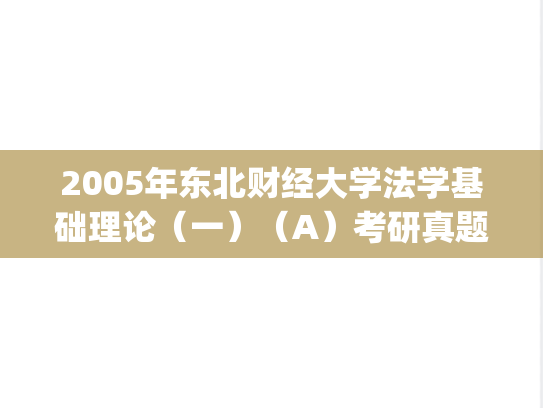 2005年东北财经大学法学基础理论（一）（A）考研真题.zip