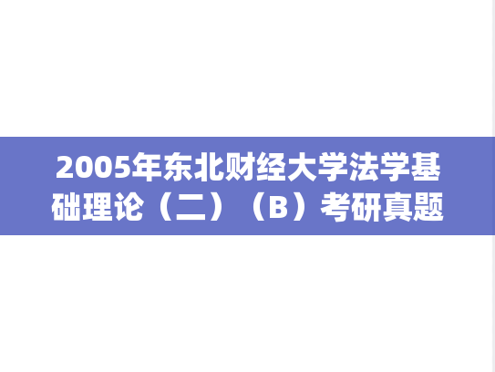 2005年东北财经大学法学基础理论（二）（B）考研真题.zip