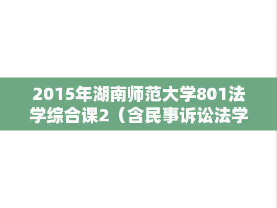2015年湖南师范大学801法学综合课2（含民事诉讼法学、行政法学）考研真题
