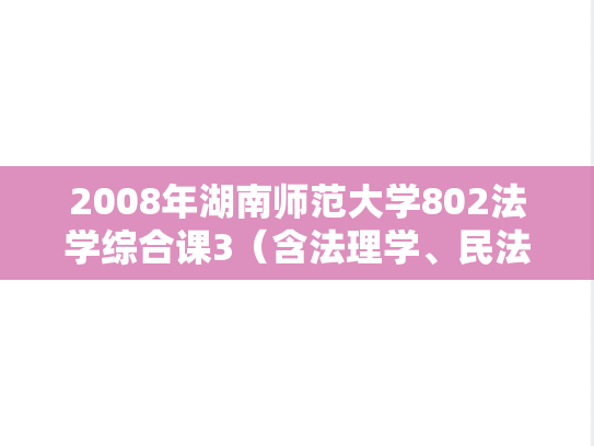 2008年湖南师范大学802法学综合课3（含法理学、民法学）考研真题