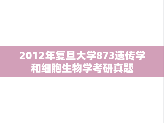 2012年复旦大学873遗传学和细胞生物学考研真题