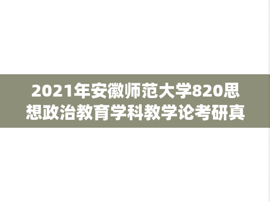 2021年安徽师范大学820思想政治教育学科教学论考研真题.pdf