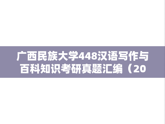 广西民族大学448汉语写作与百科知识考研真题汇编（2011、2015-2022）