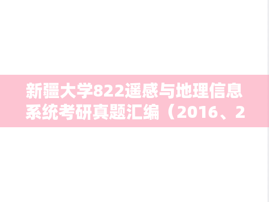 新疆大学822遥感与<strong>地理信息系统</strong>考研真题汇编（2016、2021、2025）