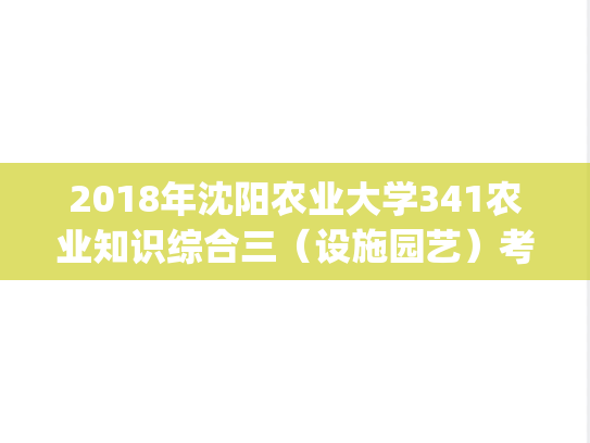 2018年沈阳农业大学341农业知识综合三（设施园艺）考研真题.pdf