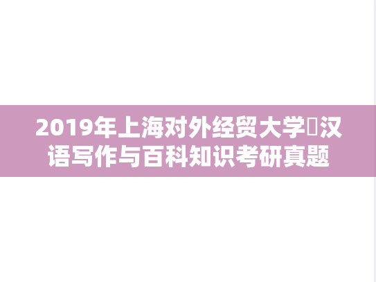 2019年上海对外经贸大学​汉语写作与百科知识考研真题