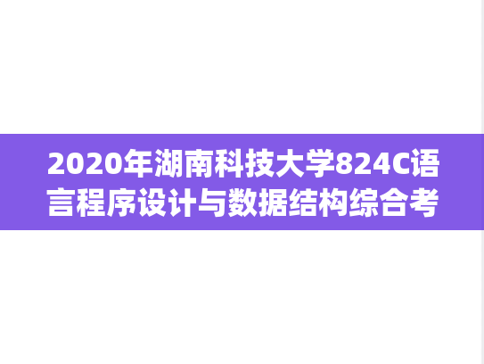 2020年湖南科技大学824C语言程序设计与数据结构综合考研真题.pdf