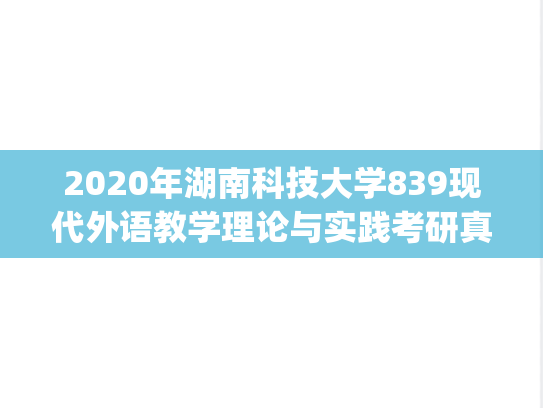 2020年湖南科技大学839现代外语教学理论与实践考研真题.pdf