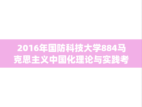 2016年国防科技大学884马克思主义中国化理论与实践考研真题.pdf