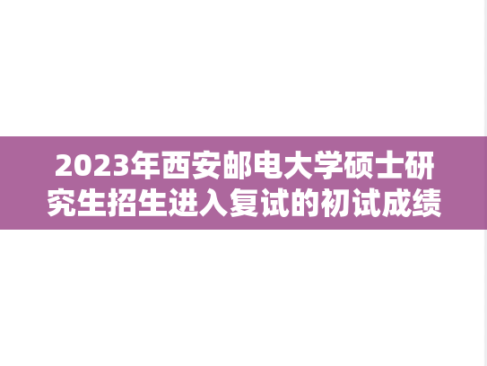 2023年西安邮电大学硕士研究生招生进入复试的初试成绩基本要求