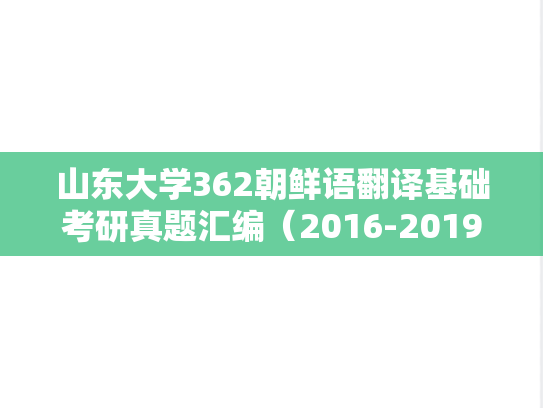 山东大学362朝鲜语翻译基础考研真题汇编（2016-2019）