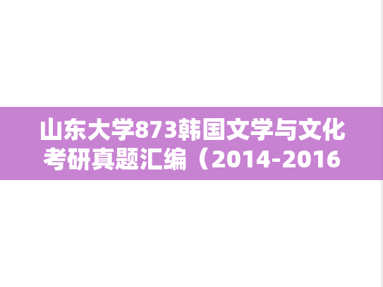 山东大学873韩国文学与文化考研真题汇编（2014-2016、2018-2019）