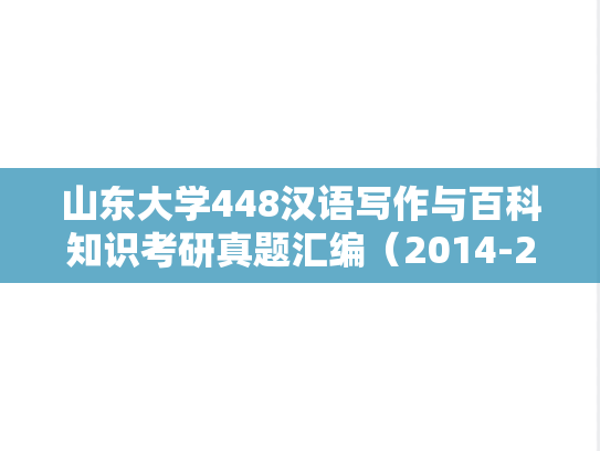 山东大学448汉语写作与百科知识考研真题汇编（2014-2019）,山东大学448汉语写作与百科知识考研真题汇编（2014-2019）,山东大学汇编,汉语写作与百科知识汇编,第1张
