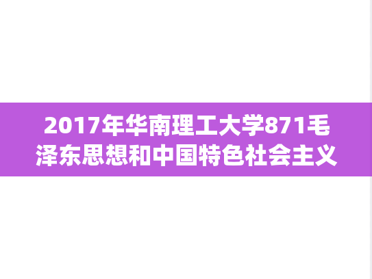 2017年华南理工大学871毛泽东思想和中国特色社会主义理论体系概论考研真题.pdf