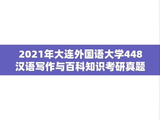 2021年大连外国语大学448汉语写作与百科知识考研真题