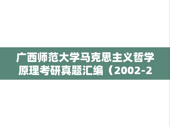 广西师范大学马克思主义哲学原理考研真题汇编（2002-2003、2006-2007、2020-2023）