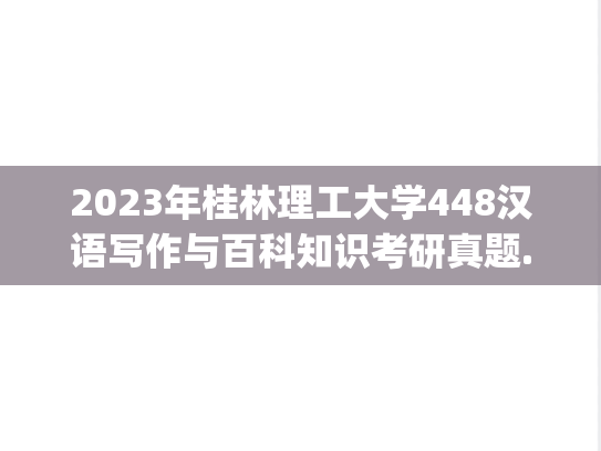2023年桂林理工大学448汉语写作与百科知识考研真题.pdf