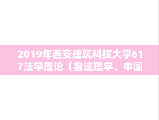 2019年西安建筑科技大学617法学理论（含法理学、中国法制史）考研真题