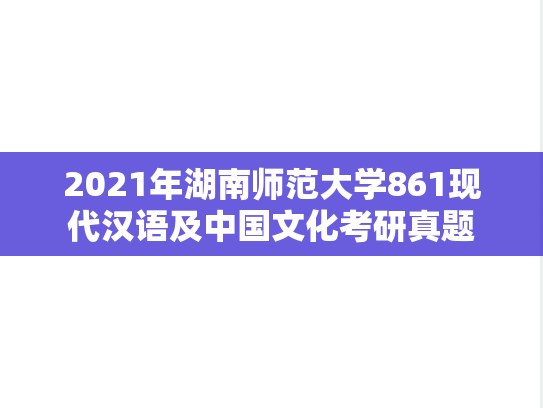 2021年湖南师范大学861现代汉语及中国文化考研真题