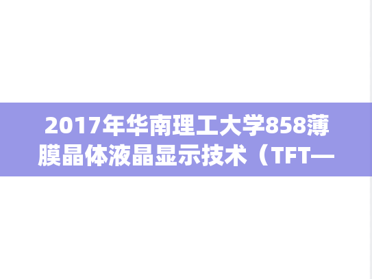 2017年华南理工大学858薄膜晶体液晶显示技术（TFT—LCD技术）考研真题.pdf