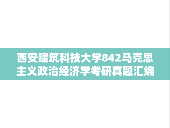 西安建筑科技大学842马克思主义政治经济学考研真题汇编（2018-2020、2022-2023、2025）
