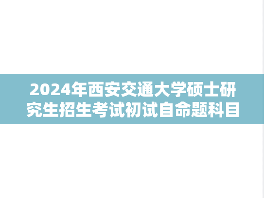 2024年西安交通大学硕士研究生招生考试初试自命题科目考试大纲
