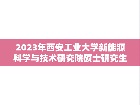 2023年西安工业大学新能源科学与技术研究院硕士研究生一志愿进入复试考生名单