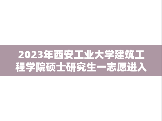 2023年西安工业大学建筑工程学院硕士研究生一志愿进入复试考生名单