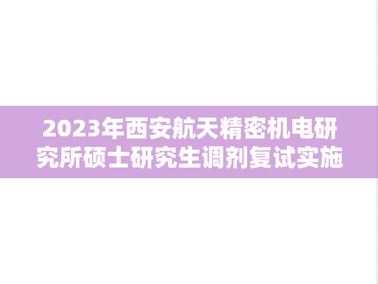 2023年西安航天精密机电研究所硕士研究生调剂复试实施办法