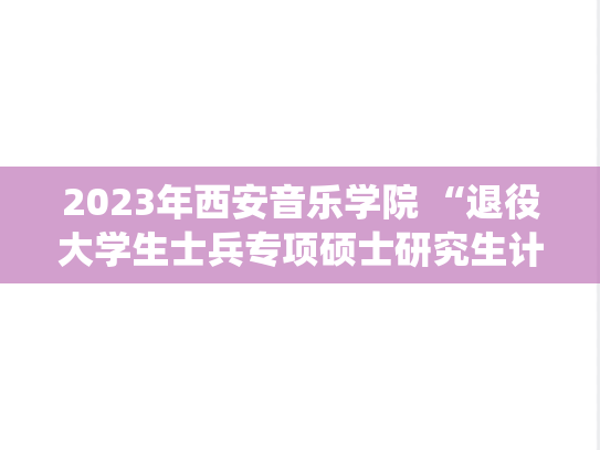 2023年西安音乐学院 “退役大学生士兵专项硕士研究生计划”招生简章,2023年西安音乐学院 “退役大学生士兵专项硕士研究生计划”招生简章,西安音乐学院,第1张