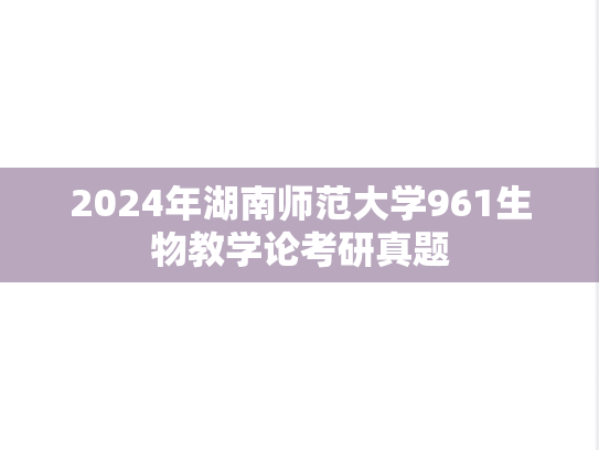 2024年湖南师范大学961生物教学论考研真题